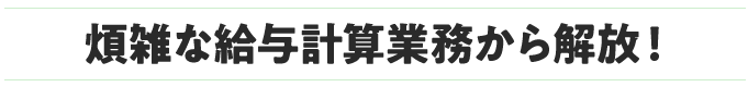 煩雑な給与計算業務から解放!